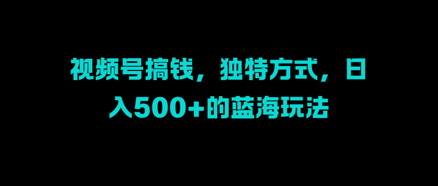 视频号搞钱，独特方式，日入500+的蓝海玩法-AI网创