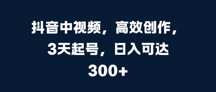 抖音中视频，高效创作，3天起号，日入可达300+-AI网创