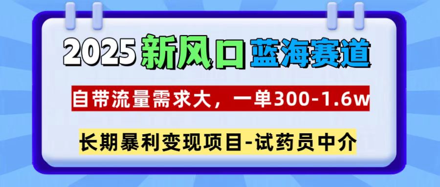2025新风口蓝海赛道，一单300~1.6w，自带流量需求大，试药员中介-AI网创