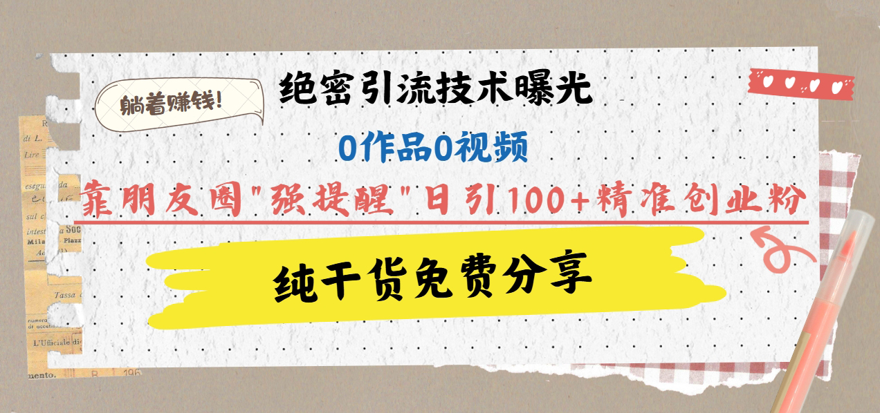 绝密引流技术曝光：0作品0视频，靠朋友圈”强提醒”日引100+精准创业粉，躺着赚钱！-AI网创
