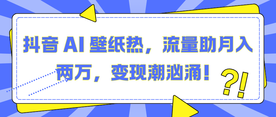 抖音 AI 壁纸热，流量助月入两万，变现潮汹涌！-AI网创