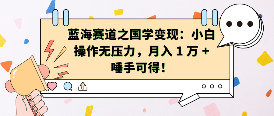 蓝海赛道之国学变现：小白操作无压力，月入 1 万 + 唾手可得！-AI网创