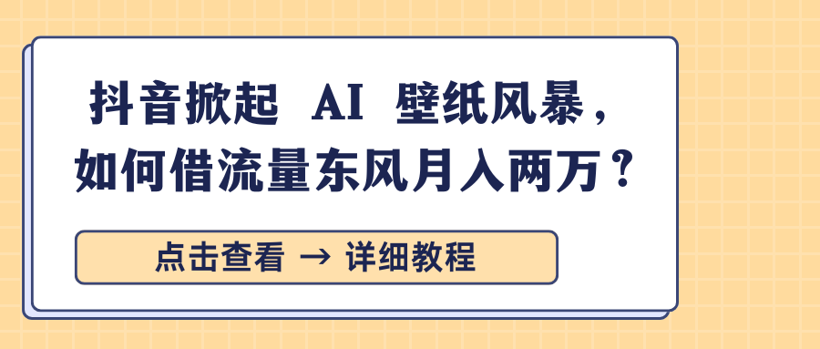抖音掀起 AI 壁纸风暴，如何借流量东风月入两万？-AI网创