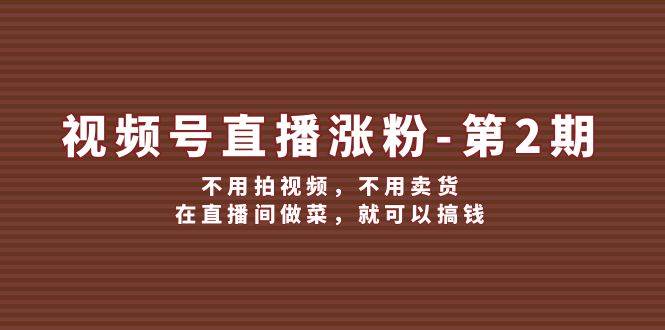 视频号/直播涨粉-第2期，不用拍视频，不用卖货，在直播间做菜，就可以搞钱-AI网创