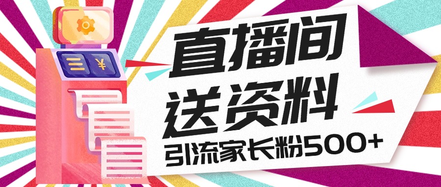 直播间送小学资料，每天引流家长粉500+，变现闭环模式-AI网创