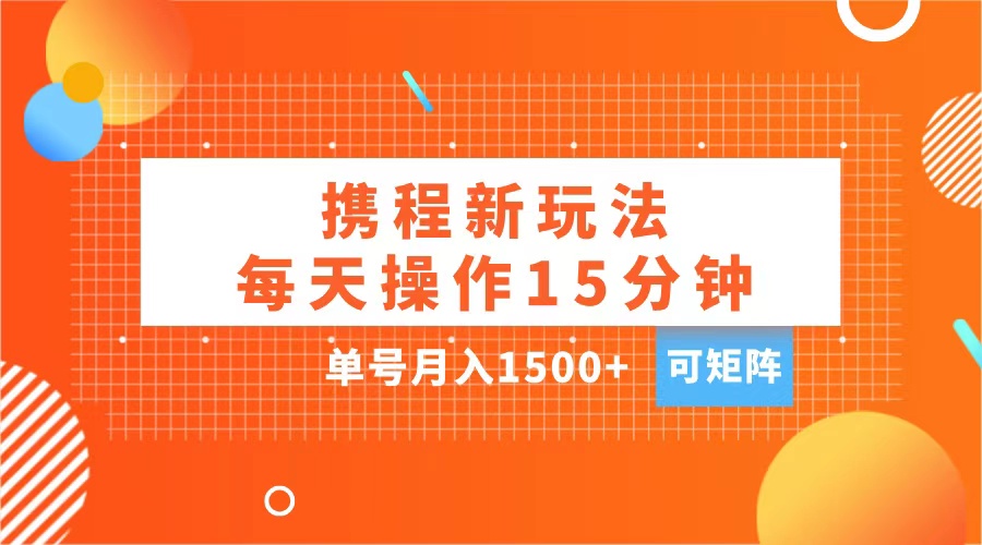 玩赚携程APP，每天简单操作15分钟，单号月入1500+，可矩阵-AI网创