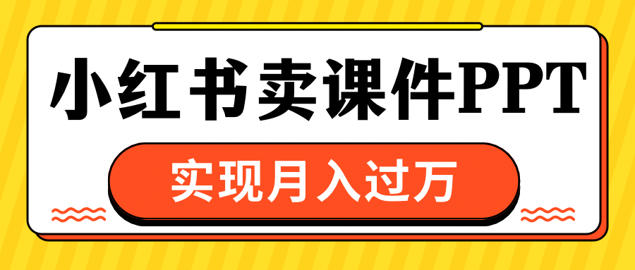 小红书卖课件ppt，实现月入过万-AI网创