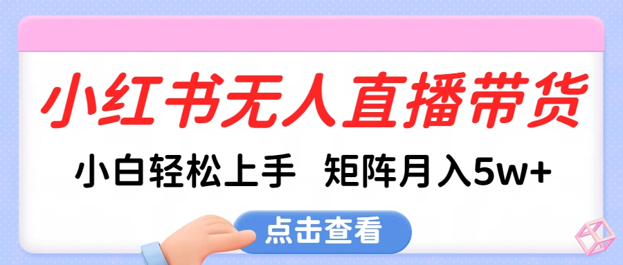 小红书无人直播带货，小白轻松上手，可矩阵月入5w+-AI网创
