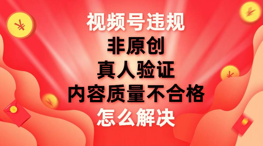 最新视频号【非原创，内容质量不合格，真人验证】违规怎么解决-AI网创