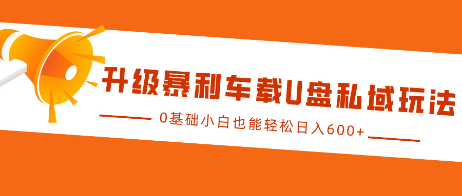 升级暴利车载U盘私域玩法，0基础小白也能轻松日入600+-AI网创