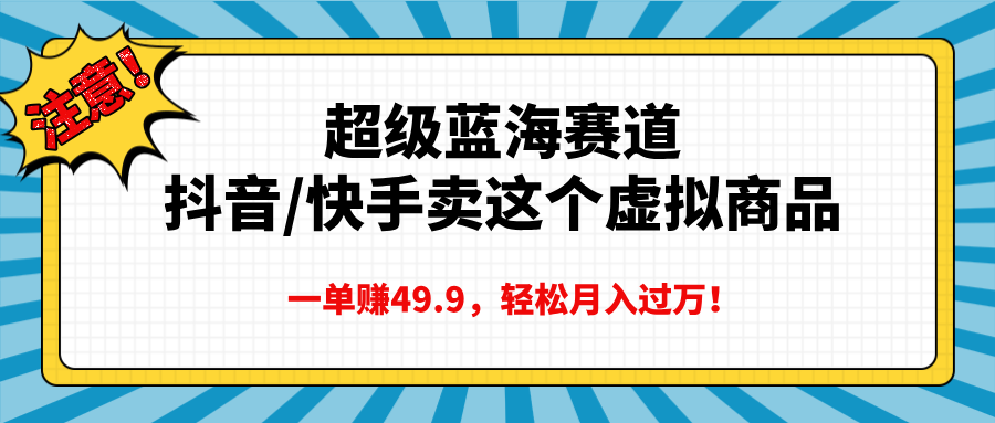 超级蓝海赛道，抖音快手卖这个虚拟商品，一单赚49.9，轻松月入过万-AI网创