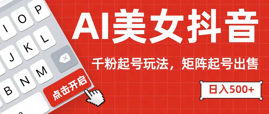 AI美女抖音千粉起号玩法，日入500+多种变现方式，可批量矩阵起号出售！-AI网创