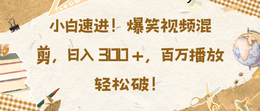 小白速进！爆笑视频混剪，日入 300 +，百万播放轻松破！-AI网创