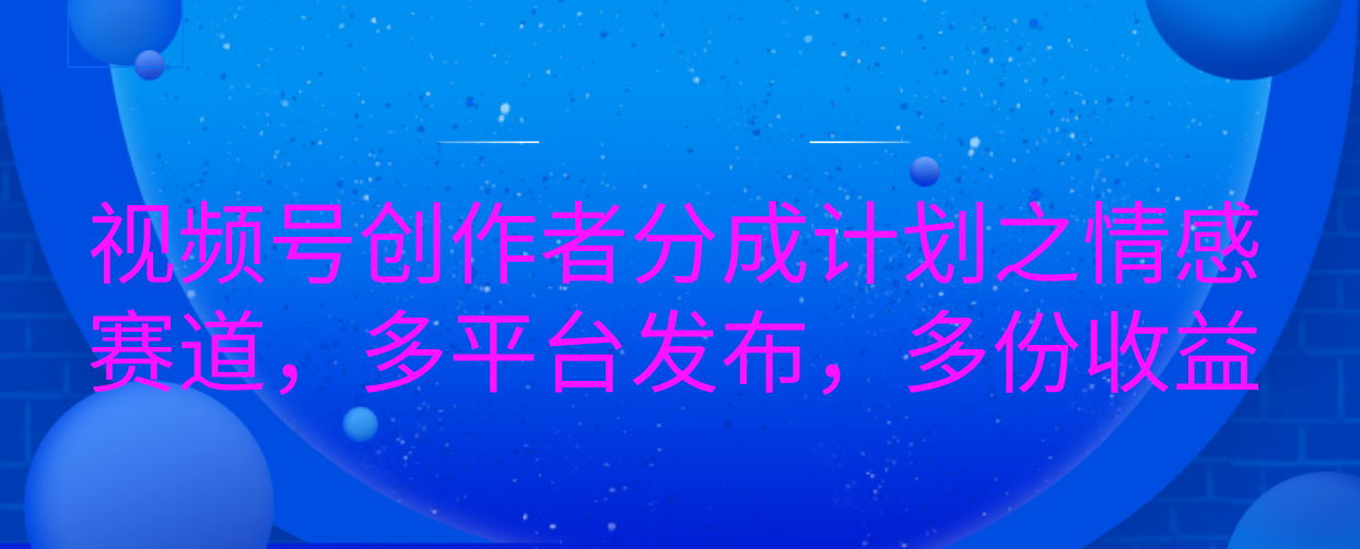 视频号创作者分成计划之情感赛道，多平台发布，多份收益-AI网创