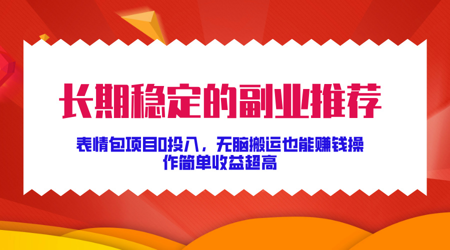 长期稳定的副业推荐！表情包项目0投入，无脑搬运也能赚钱，操作简单收益超高-AI网创