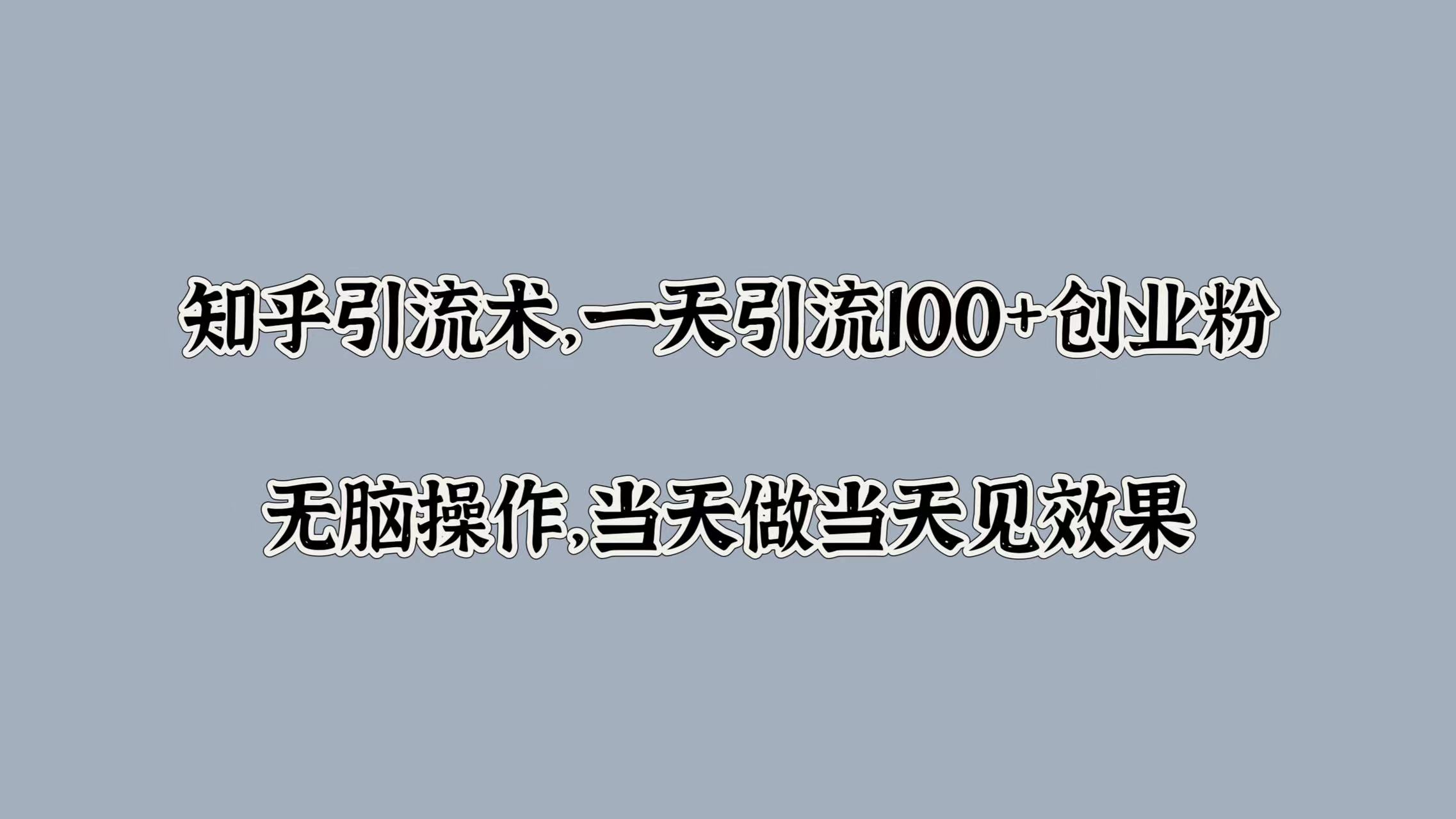 知乎引流术，一天引流100+创业粉，无脑操作，当天做当天见效果-AI网创
