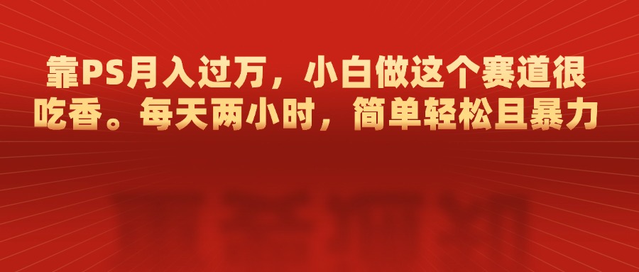 靠PS月入过万，每天两小时，简单轻松且暴，小白做这个赛道很吃香-AI网创