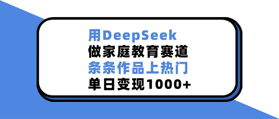 用DeepSeek做家庭教育赛道，条条作品上热门，单日变现1000+-AI网创