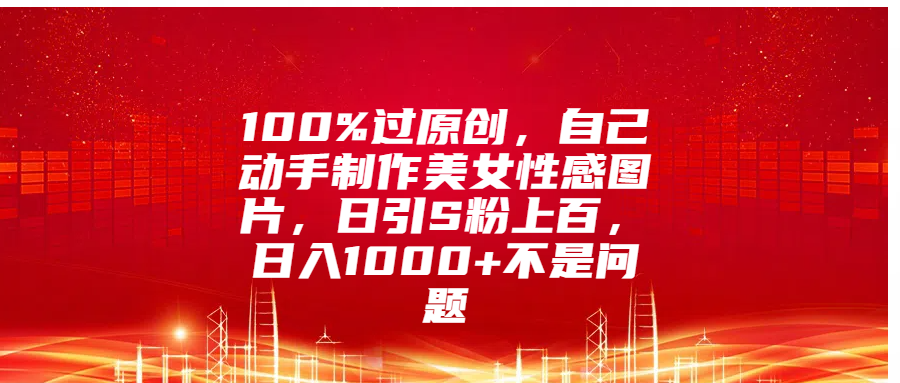 100%过原创，自己动手制作美女性感图片，日引S粉上百，日入1000+不是问题-AI网创