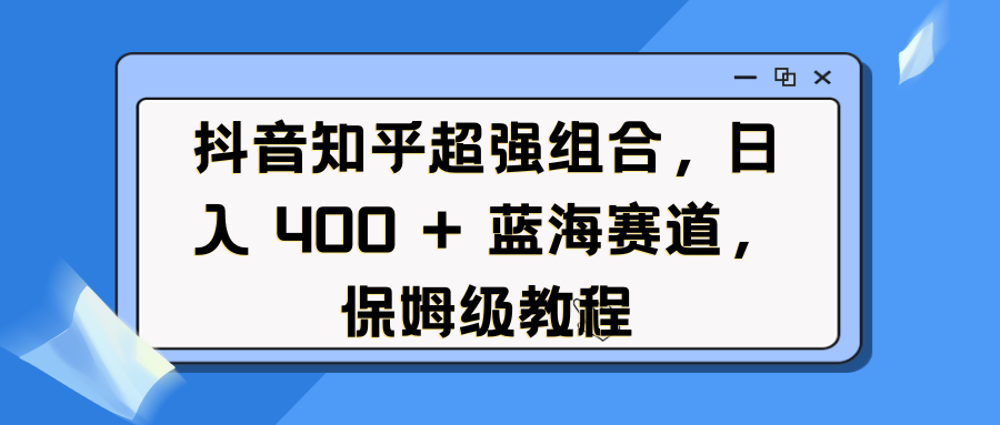 抖音知乎超强组合，日入 400 + 蓝海赛道，保姆级教程-AI网创