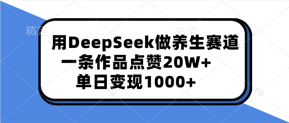 用DeepSeek做养生赛道，一条作品点赞20W+，单日变现1000+-AI网创