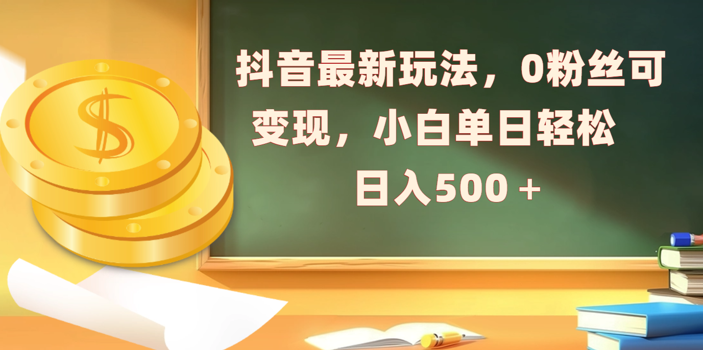 抖音最新玩法，0粉丝可变现，小白单日轻松日入500＋-AI网创