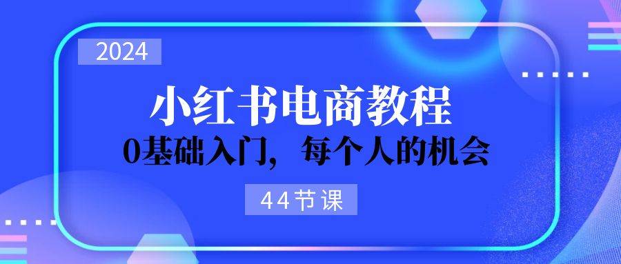2024从0-1学习小红书电商，0基础入门，每个人的机会（44节）-AI网创