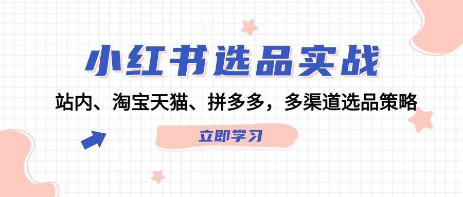 小红书选品实战：站内、淘宝天猫、拼多多，多渠道选品策略-AI网创