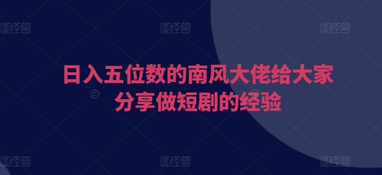 日入五位数的南风大佬给大家分享做短剧的经验-AI网创
