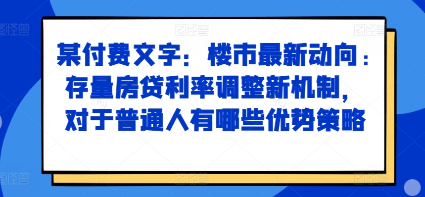 某付费文章：楼市最新动向，存量房贷利率调整新机制，对于普通人有哪些优势策略-AI网创