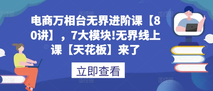 电商万相台无界进阶课【80讲】，7大模块!无界线上课【天花板】来了-AI网创
