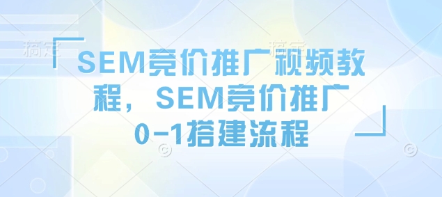 SEM竞价推广视频教程，SEM竞价推广0-1搭建流程-AI网创