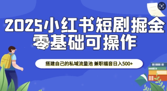 2025小红书短剧掘金，搭建自己的私域流量池，兼职福音日入5张-AI网创