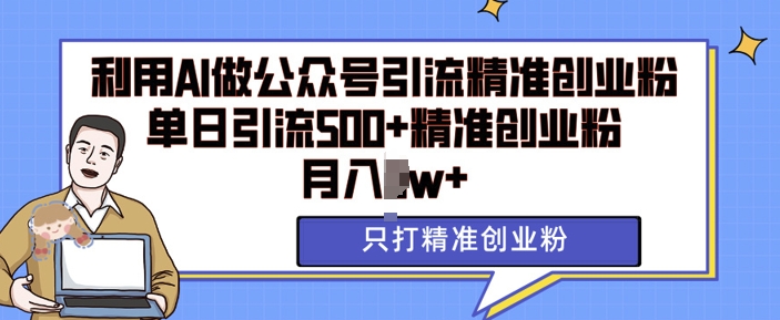 利用AI矩阵做公众号引流精准创业粉，单日引流500+精准创业粉，月入过w【揭秘】-AI网创