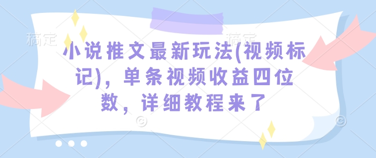 小说推文最新玩法(视频标记)，单条视频收益四位数，详细教程来了-AI网创