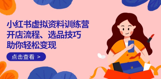 小红书虚拟资料训练营：开店流程、选品技巧一网打尽，助你轻松变现-AI网创