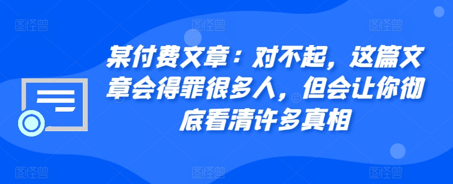 某付费文章：对不起，这篇文章会得罪很多人，但会让你彻底看清许多真相-AI网创