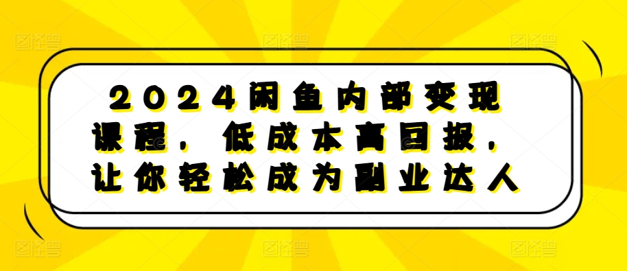 2024闲鱼内部变现课程，低成本高回报，让你轻松成为副业达人-AI网创