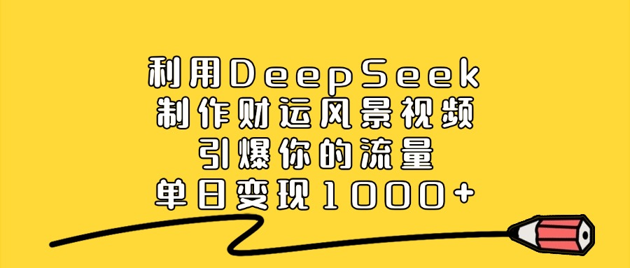 利用DeepSeek制作财运风景视频，引爆你的流量，单日变现1000+-AI网创