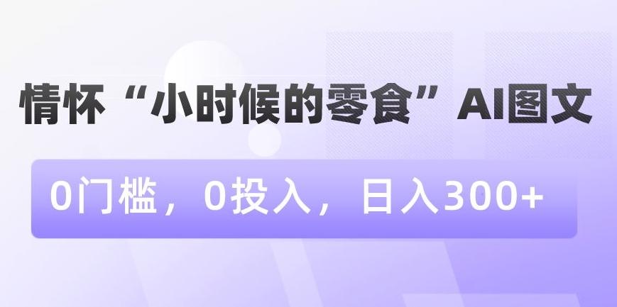 情怀“小时候的零食”AI图文，0门槛，0投入，日入300+【揭秘】-AI网创