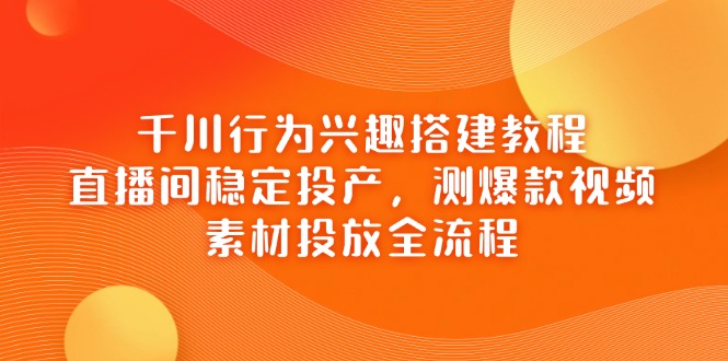 千川行为兴趣搭建教程，直播间稳定投产，测爆款视频，素材投放全流程-AI网创