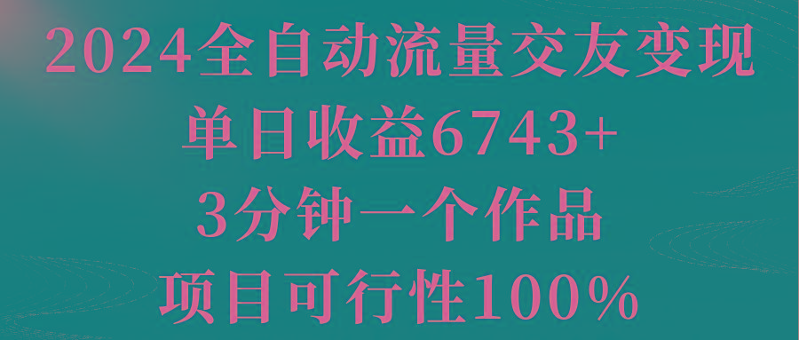 2024全自动流量交友变现，单日收益6743+，3分钟一个作品，项目可行性100%-AI网创