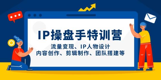 IP流量操盘手线上训练营，流量变现、IP人物设计、内容创作、剪辑、团队搭建等(更新)-AI网创