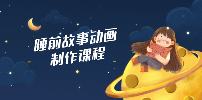 睡前故事动画制作课程，涵盖AI文案、配音、视频剪辑等，实现百分百原创-AI网创