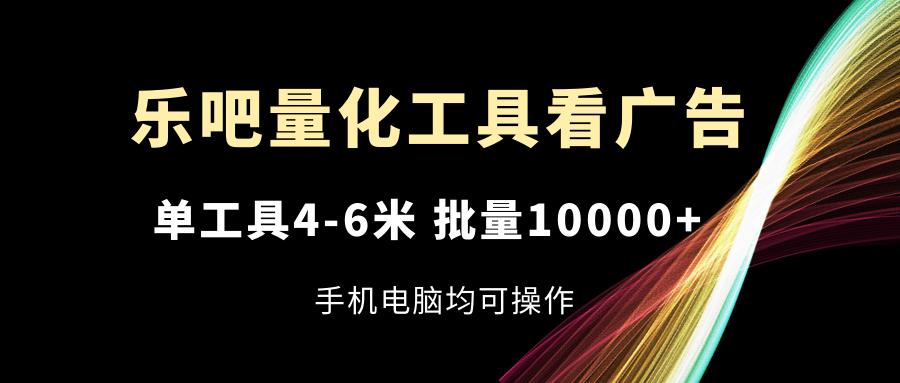 乐吧量化工具看广告，单工具4-6米，批量10000+，手机电脑均可操作-AI网创