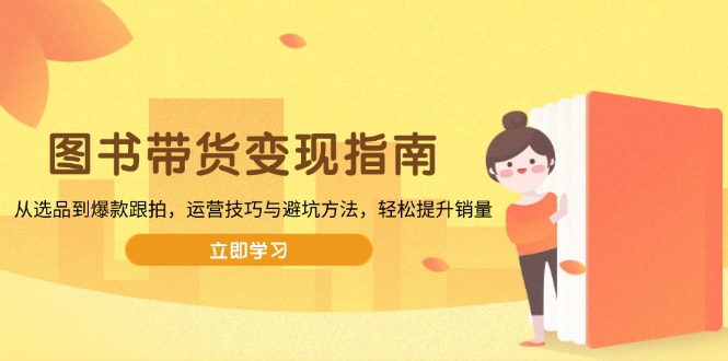 图书带货变现指南，从选品到爆款跟拍，运营技巧与避坑方法，轻松提升销量-AI网创