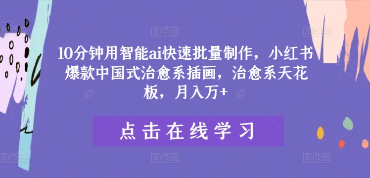 10分钟用智能ai快速批量制作，小红书爆款中国式治愈系插画，治愈系天花板，月入万+【揭秘】-AI网创