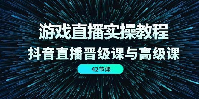 游戏直播实操教程，抖音直播晋级课与高级课(42节-AI网创
