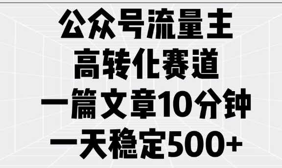 公众号流量主高转化赛道，一篇文章10分钟，一天稳定5张-AI网创