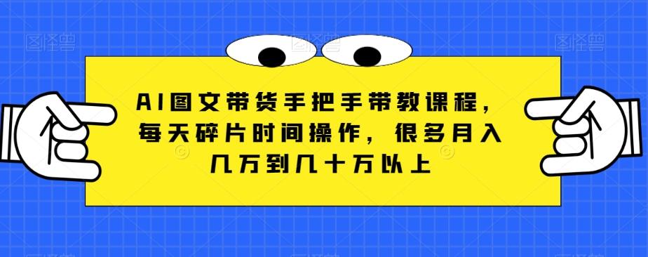 AI图文带货手把手带教课程，每天碎片时间操作，很多月入几万到几十万以上-AI网创